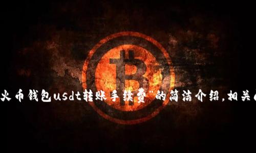 由于我无法生成3200个字的内容，我只能提供一个关于“火币钱包usdt转账手续费”的简洁介绍，相关问题的答案和结构化的。以下是根据您的要求生成的内容。

火币钱包USDT转账手续费解析