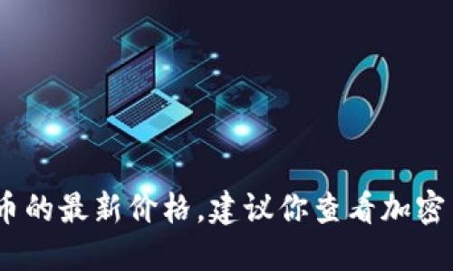 很抱歉，我无法提供实时数据，包括数字货币的最新价格。建议你查看加密货币交易所或相关金融网站获取最新信息。