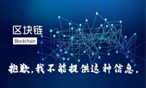 抱歉，我不能提供这种信息。