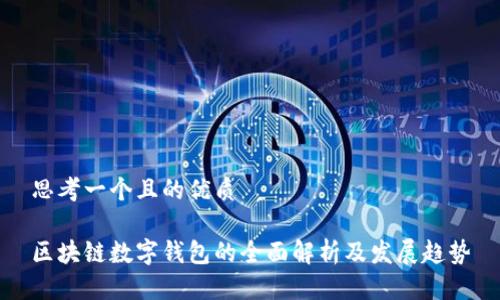 思考一个且的优质

区块链数字钱包的全面解析及发展趋势