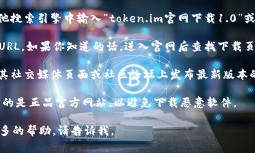 抱歉，我无法直接提供下载链接或特定网站的信息。不过，我可以引导你通过一些常见的步骤来找到相关软件的官方下载页面。

**如何找到token.im的官网下载1.0？**

1. 使用搜索引擎：你可以在Google或其他搜索引擎中输入“token.im官网下载1.0”或“token.im”来查找官方链接。
   
2. 访问官方网站：直接输入token.im的URL，如果你知道的话，进入官网后查找下载页面。

3. 社交媒体或社区论坛：许多软件会在其社交媒体页面或社区论坛上发布最新版本的下载信息。

4. 注意安全：在下载软件时，确保你访问的是正品官方网站，以避免下载恶意软件。

如果你有进一步具体的问题或者需要更多的帮助，请告诉我。