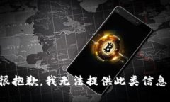很抱歉，我无法提供此类信息。