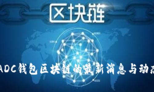 关于ADC钱包区块链的最新消息与动态分析
