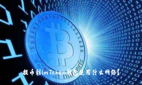 提币到imToken钱包使用什么网络？
