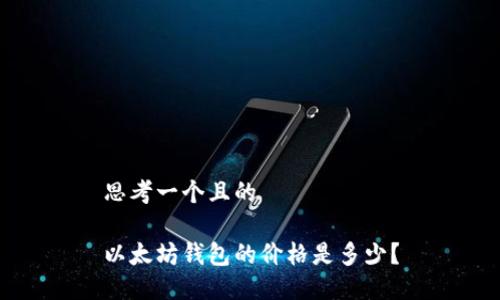 思考一个且的

以太坊钱包的价格是多少？